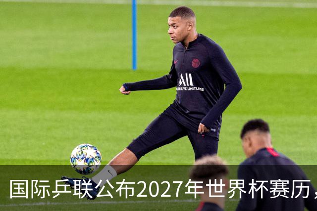 国际乒联公布2027年世界杯赛历，成都混团世界杯成绩直接关联奥运资格