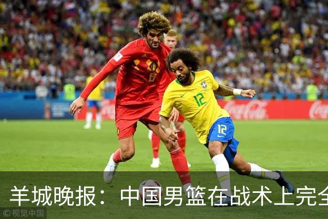 羊城晚报：中国男篮在战术上完全处于被动 场上队员显得有些无奈